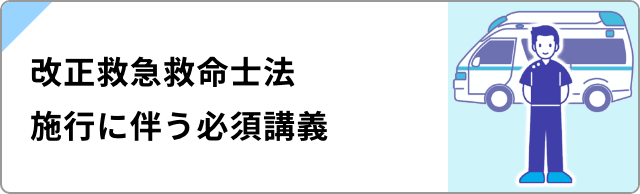 改正救急救命士法
施行に伴う必須講義
